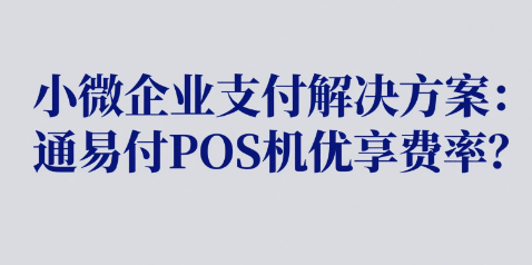 小微企业支付解决方案：通易付POS机优享费率？